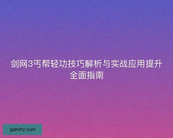 剑网3丐帮轻功技巧解析与实战应用提升全面指南 剑网3丐帮轻功技巧解析与实战应用提升全面指南