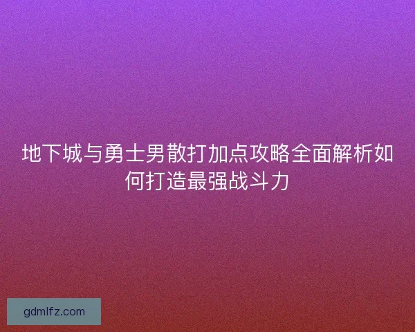 地下城与勇士男散打加点攻略全面解析如何打造最强战斗力
