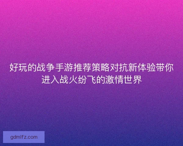 好玩的战争手游推荐策略对抗新体验带你进入战火纷飞的激情世界
