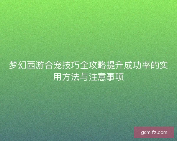 梦幻西游合宠技巧全攻略提升成功率的实用方法与注意事项
