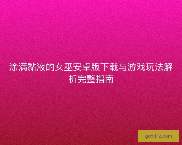 涂满黏液的女巫安卓版下载与游戏玩法解析完整指南 涂满黏液的女巫安卓版下载与游戏玩法解析完整指南