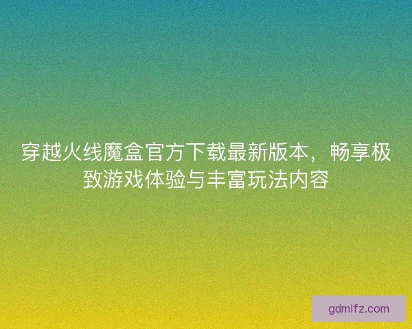 穿越火线魔盒官方下载最新版本,畅享极致游戏体验与丰富玩法内容 穿越火线魔盒官方下载最新版本,畅享极致游戏体验与丰富玩法内容
