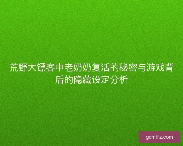 荒野大镖客中老奶奶复活的秘密与游戏背后的隐藏设定分析 荒野大镖客中老奶奶复活的秘密与游戏背后的隐藏设定分析