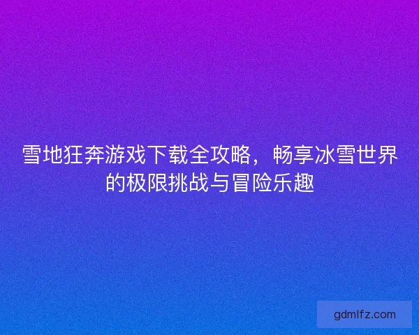 雪地狂奔游戏下载全攻略,畅享冰雪世界的极限挑战与冒险乐趣 雪地狂奔游戏下载全攻略,畅享冰雪世界的极限挑战与冒险乐趣