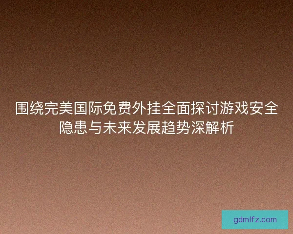 围绕完美国际免费外挂全面探讨游戏安全隐患与未来发展趋势深解析