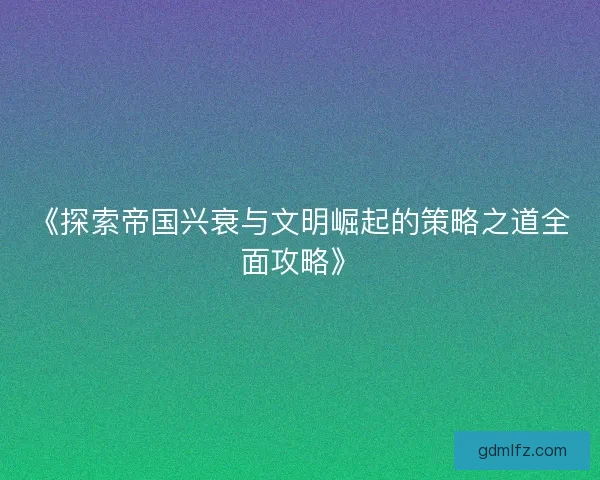《探索帝国兴衰与文明崛起的策略之道全面攻略》