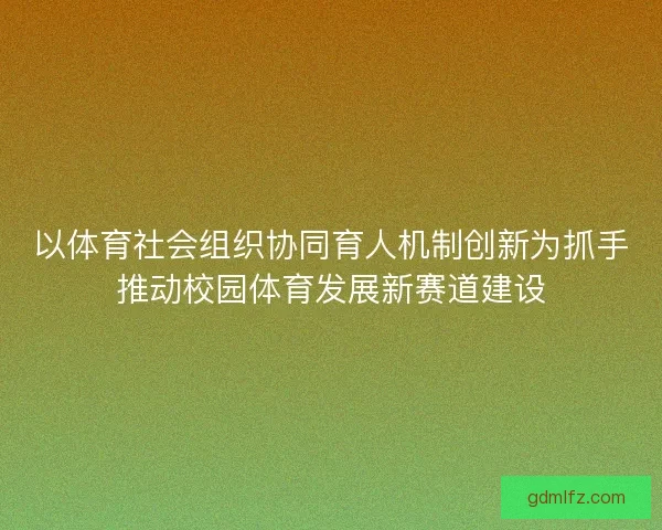 以体育社会组织协同育人机制创新为抓手推动校园体育发展新赛道建设