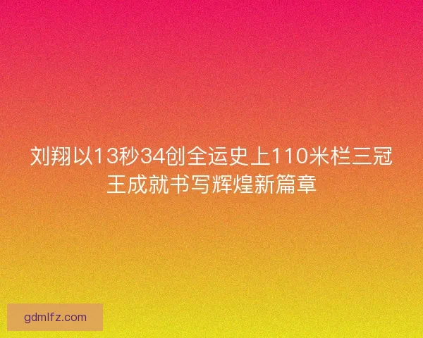 刘翔以13秒34创全运史上110米栏三冠王成就书写辉煌新篇章