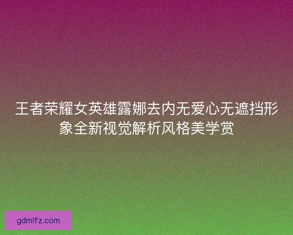 王者荣耀女英雄露娜去内无爱心无遮挡形象全新视觉解析风格美学赏 王者荣耀女英雄露娜去内无爱心无遮挡形象全新视觉解析风格美学赏