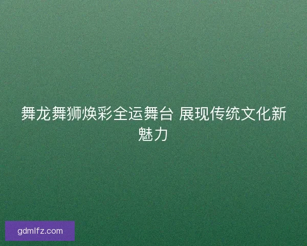 舞龙舞狮焕彩全运舞台 展现传统文化新魅力 舞龙舞狮焕彩全运舞台 展现传统文化新魅力