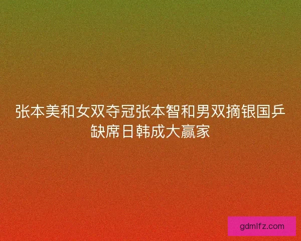 张本美和女双夺冠张本智和男双摘银国乒缺席日韩成大赢家