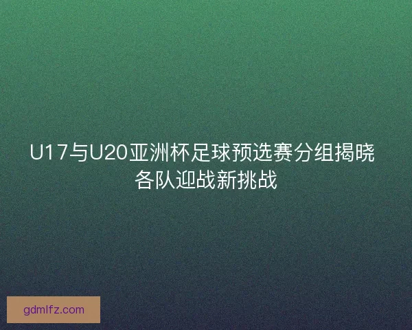 U17与U20亚洲杯足球预选赛分组揭晓 各队迎战新挑战 U17与U20亚洲杯足球预选赛分组揭晓 各队迎战新挑战