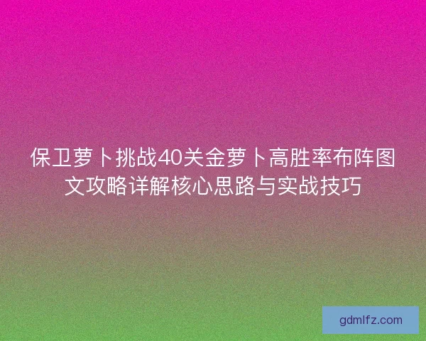 保卫萝卜挑战40关金萝卜高胜率布阵图文攻略详解核心思路与实战技巧 保卫萝卜挑战40关金萝卜高胜率布阵图文攻略详解核心思路与实战技巧