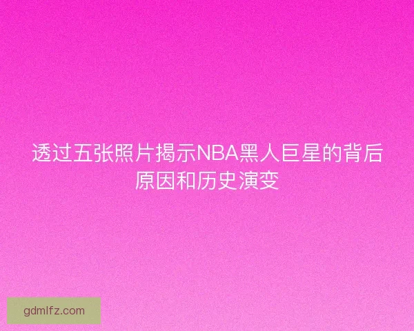 透过五张照片揭示NBA黑人巨星的背后原因和历史演变