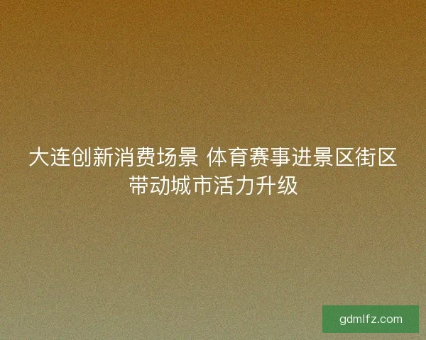 大连创新消费场景 体育赛事进景区街区带动城市活力升级