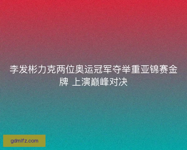 李发彬力克两位奥运冠军夺举重亚锦赛金牌 上演巅峰对决