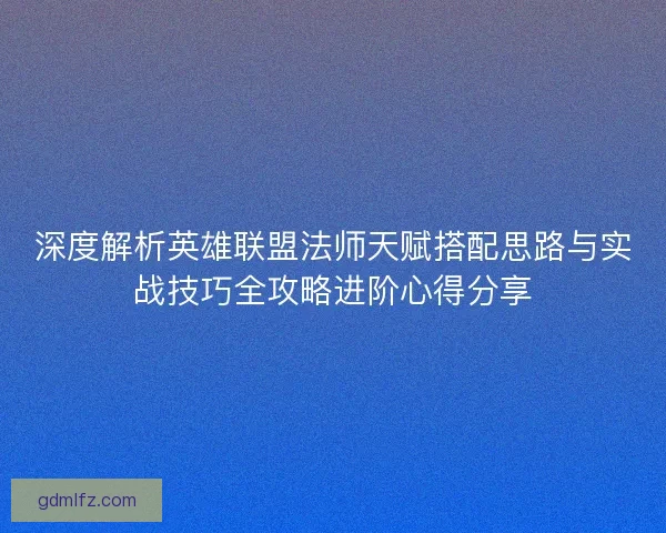 深度解析英雄联盟法师天赋搭配思路与实战技巧全攻略进阶心得分享