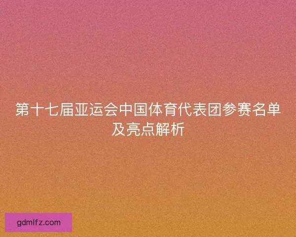 第十七届亚运会中国体育代表团参赛名单及亮点解析