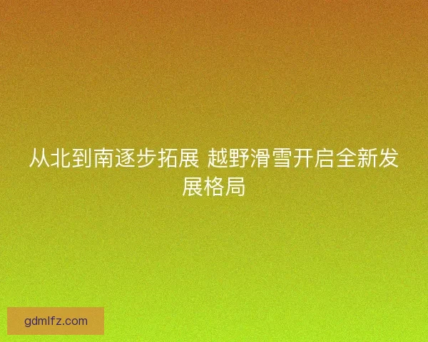 从北到南逐步拓展 越野滑雪开启全新发展格局