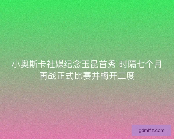 小奥斯卡社媒纪念玉昆首秀 时隔七个月再战正式比赛并梅开二度 小奥斯卡社媒纪念玉昆首秀 时隔七个月再战正式比赛并梅开二度