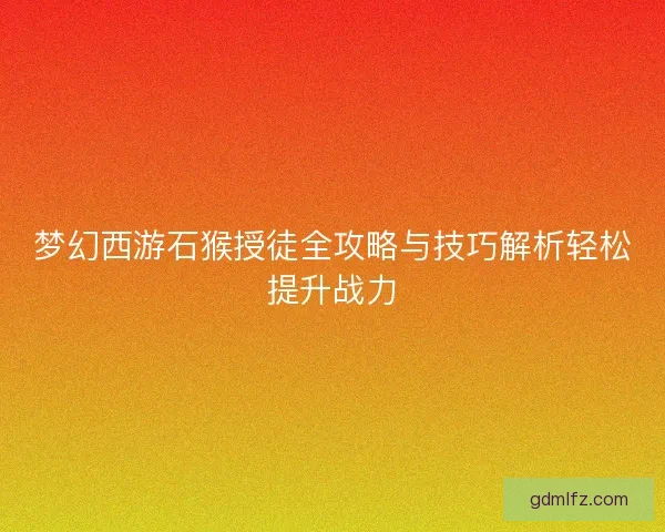 梦幻西游石猴授徒全攻略与技巧解析轻松提升战力 梦幻西游石猴授徒全攻略与技巧解析轻松提升战力