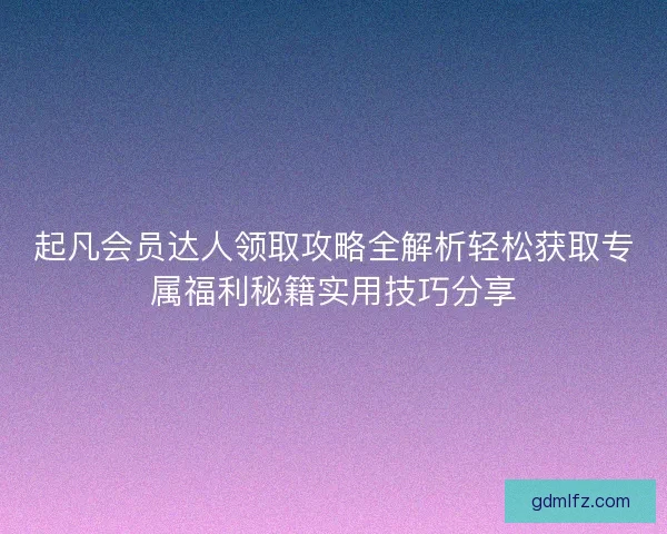 起凡会员达人领取攻略全解析轻松获取专属福利秘籍实用技巧分享