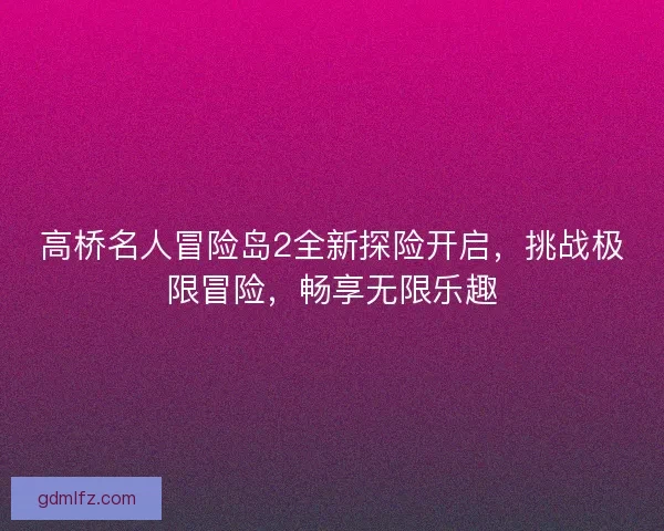高桥名人冒险岛2全新探险开启，挑战极限冒险，畅享无限乐趣