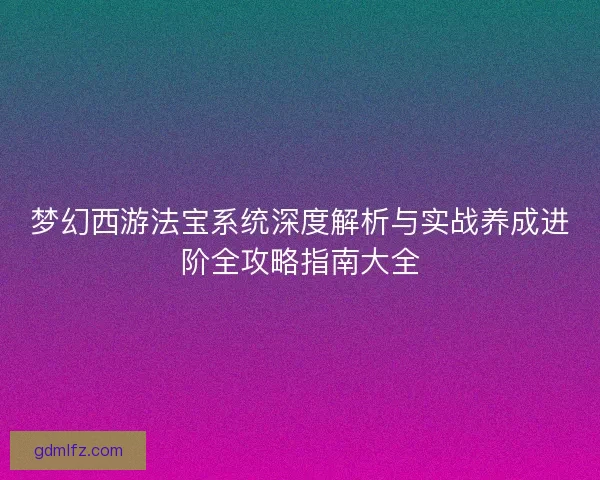 梦幻西游法宝系统深度解析与实战养成进阶全攻略指南大全