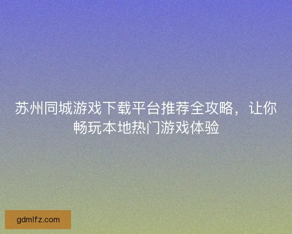 苏州同城游戏下载平台推荐全攻略，让你畅玩本地热门游戏体验