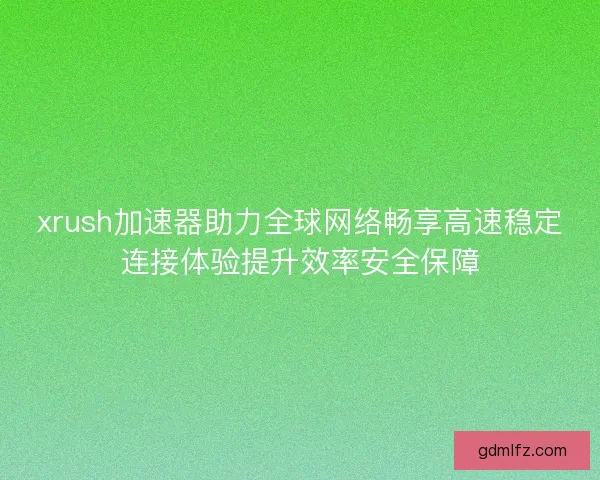 xrush加速器助力全球网络畅享高速稳定连接体验提升效率安全保障