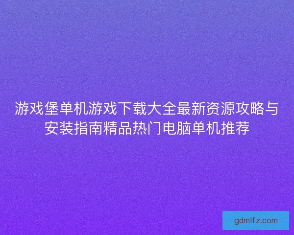 游戏堡单机游戏下载大全最新资源攻略与安装指南精品热门电脑单机推荐 游戏堡单机游戏下载大全最新资源攻略与安装指南精品热门电脑单机推荐