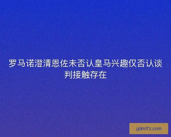 罗马诺澄清恩佐未否认皇马兴趣仅否认谈判接触存在