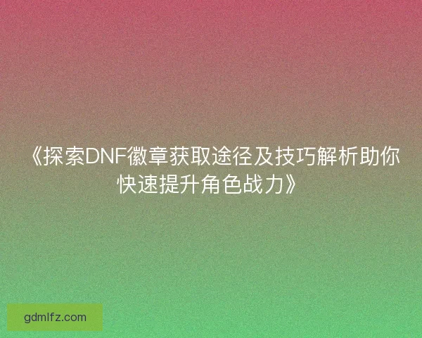 《探索DNF徽章获取途径及技巧解析助你快速提升角色战力》 《探索DNF徽章获取途径及技巧解析助你快速提升角色战力》