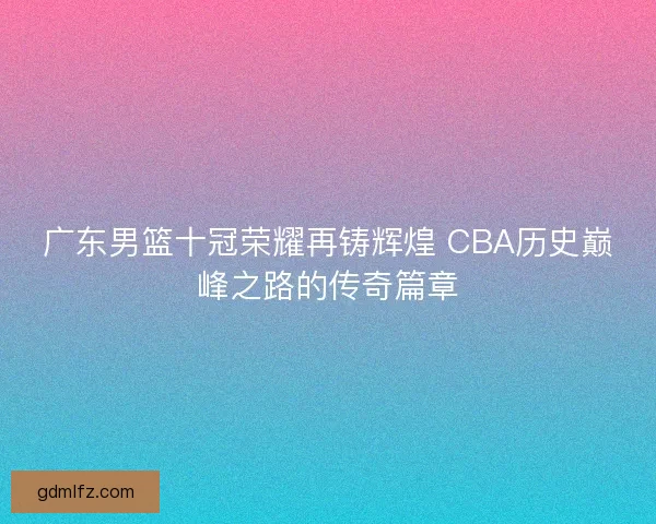 广东男篮十冠荣耀再铸辉煌 CBA历史巅峰之路的传奇篇章