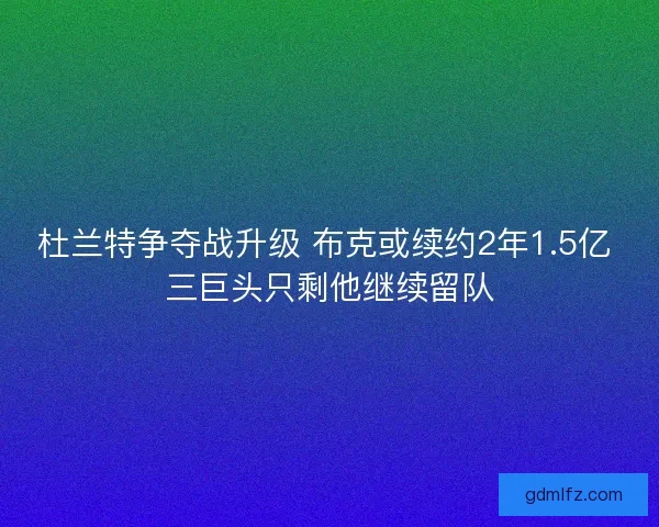 杜兰特争夺战升级 布克或续约2年1.5亿 三巨头只剩他继续留队