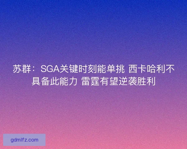 苏群：SGA关键时刻能单挑 西卡哈利不具备此能力 雷霆有望逆袭胜利