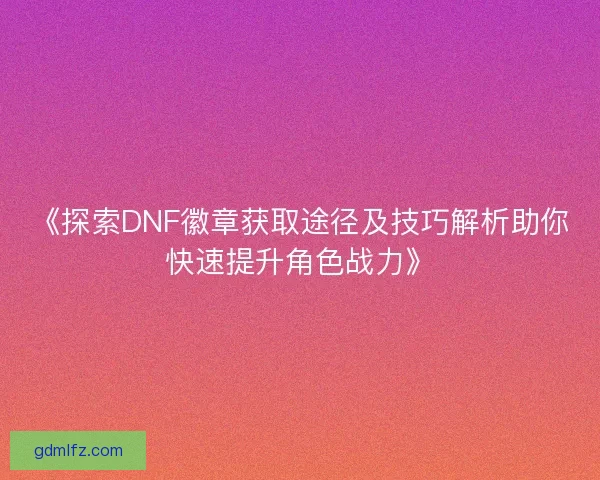 《探索DNF徽章获取途径及技巧解析助你快速提升角色战力》