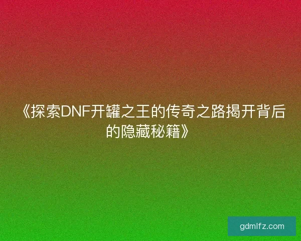 《探索DNF开罐之王的传奇之路揭开背后的隐藏秘籍》