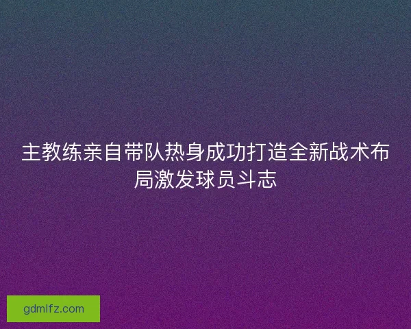 主教练亲自带队热身成功打造全新战术布局激发球员斗志 主教练亲自带队热身成功打造全新战术布局激发球员斗志