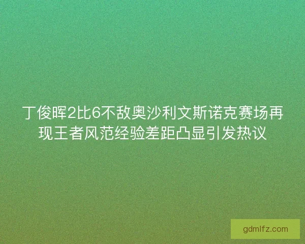 丁俊晖2比6不敌奥沙利文斯诺克赛场再现王者风范经验差距凸显引发热议